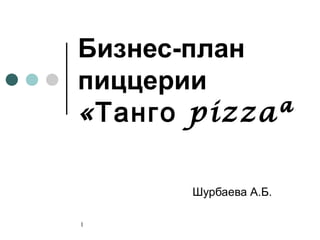 Бизнес-план
пиццерии
«Танго pizza»

       Шурбаева А.Б.

1
 