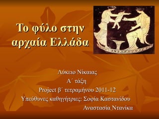 Το φύλο στην
αρχαία Ελλάδα

              Λύκειο Νίκαιας
                  Α΄ τάξη
      Project β΄ τετραμήνου 2011-12
 Υπεύθυνες καθηγήτριες: Σοφία Καστανίδου
                        Αναστασία Ντανίκα
 
