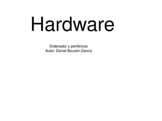 Hardware
                                         Ordenador y periféricos
                                     Autor: Daniel Bouzón García




                                                        
 