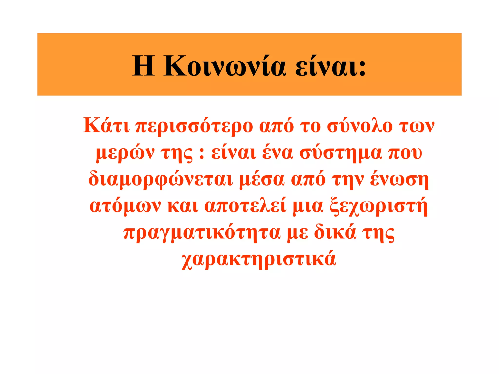 Η Κοινωνία είναι:
Κάτι περισσότερο από το σύνολο των
 μερών της : είναι ένα σύστημα που
διαμορφώνεται μέσα από την ένωση
ατόμων και αποτελεί μια ξεχωριστή
    πραγματικότητα με δικά της
         χαρακτηριστικά
 