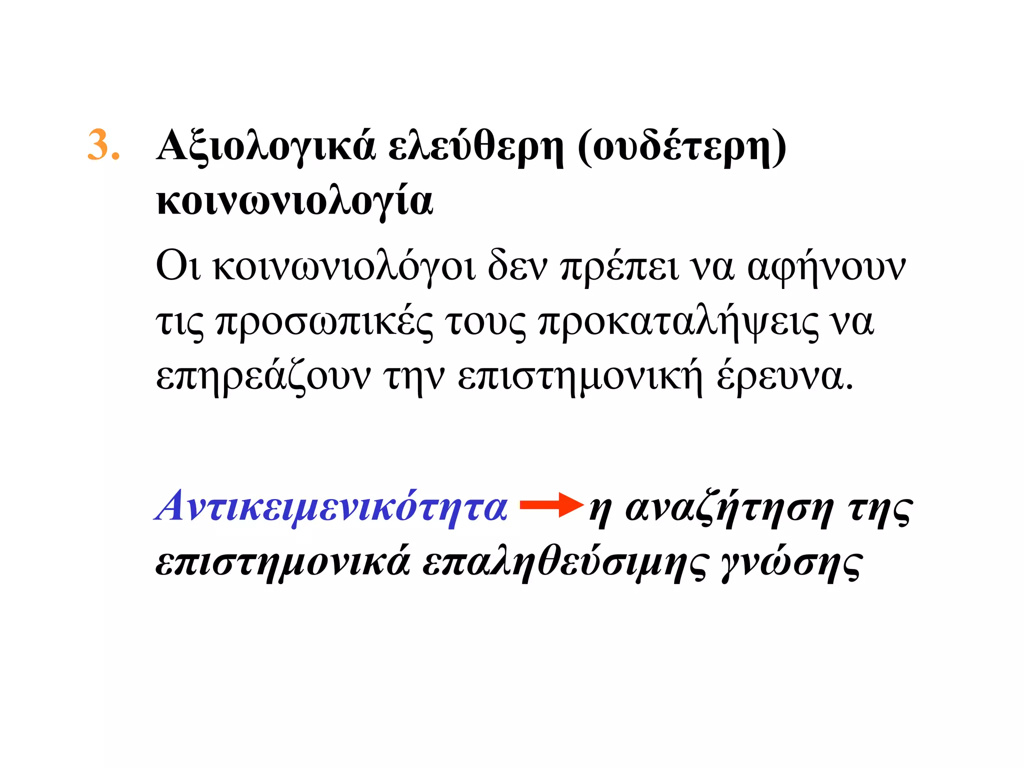 3. Αξιολογικά ελεύθερη (ουδέτερη)
   κοινωνιολογία
   Οι κοινωνιολόγοι δεν πρέπει να αφήνουν
   τις προσωπικές τους προκαταλήψεις να
   επηρεάζουν την επιστημονική έρευνα.

   Αντικειμενικότητα   η αναζήτηση της
   επιστημονικά επαληθεύσιμης γνώσης
 