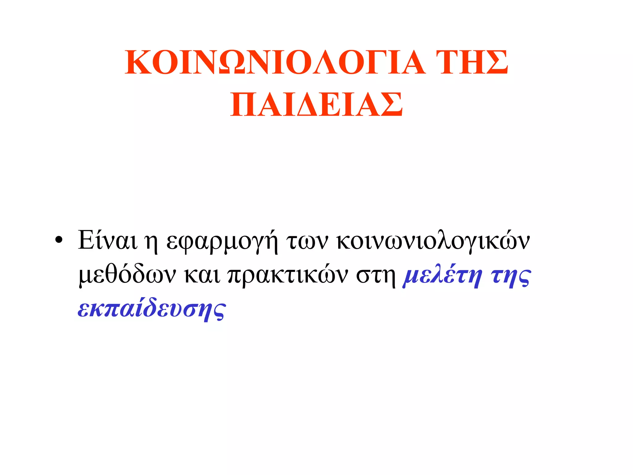 ΚΟΙΝΩΝΙΟΛΟΓΙΑ ΤΗΣ
         ΠΑΙΔΕΙΑΣ


• Είναι η εφαρμογή των κοινωνιολογικών
  μεθόδων και πρακτικών στη μελέτη της
  εκπαίδευσης
 