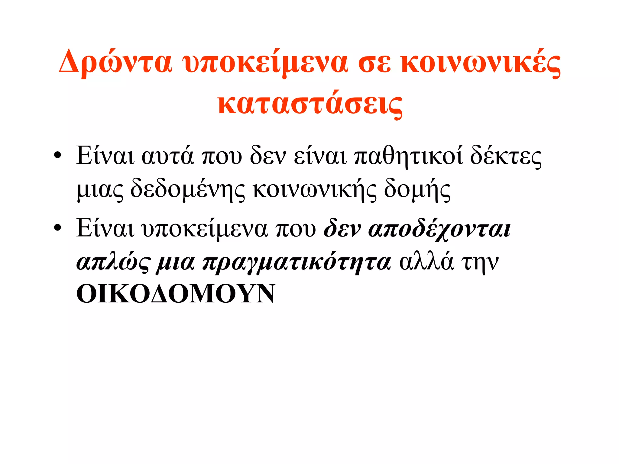 Δρώντα υποκείμενα σε κοινωνικές
         καταστάσεις
• Είναι αυτά που δεν είναι παθητικοί δέκτες
  μιας δεδομένης κοινωνικής δομής
• Είναι υποκείμενα που δεν αποδέχονται
  απλώς μια πραγματικότητα αλλά την
  ΟΙΚΟΔΟΜΟΥΝ
 