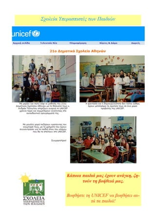 Σχολεία Υπερασπιστές των Παιδιών




           Κάποια παιδιά μας έχουν ανάγκη, ζη-
                  τούν τη βοήθειά μας.


           Βοηθήστε τη UNICEF να βοηθήσει αυ-
                       τά τα παιδιά!
 