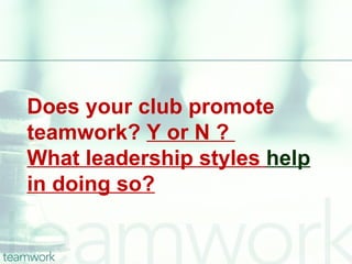 Does your club promote
teamwork? Y or N ?
What leadership styles help
in doing so?
 