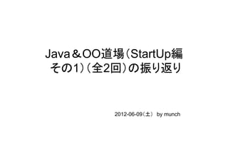 Java＆OO道場（StartUp編
 その1）（全2回）の振り返り


         2012-06-09（土）　by munch
 