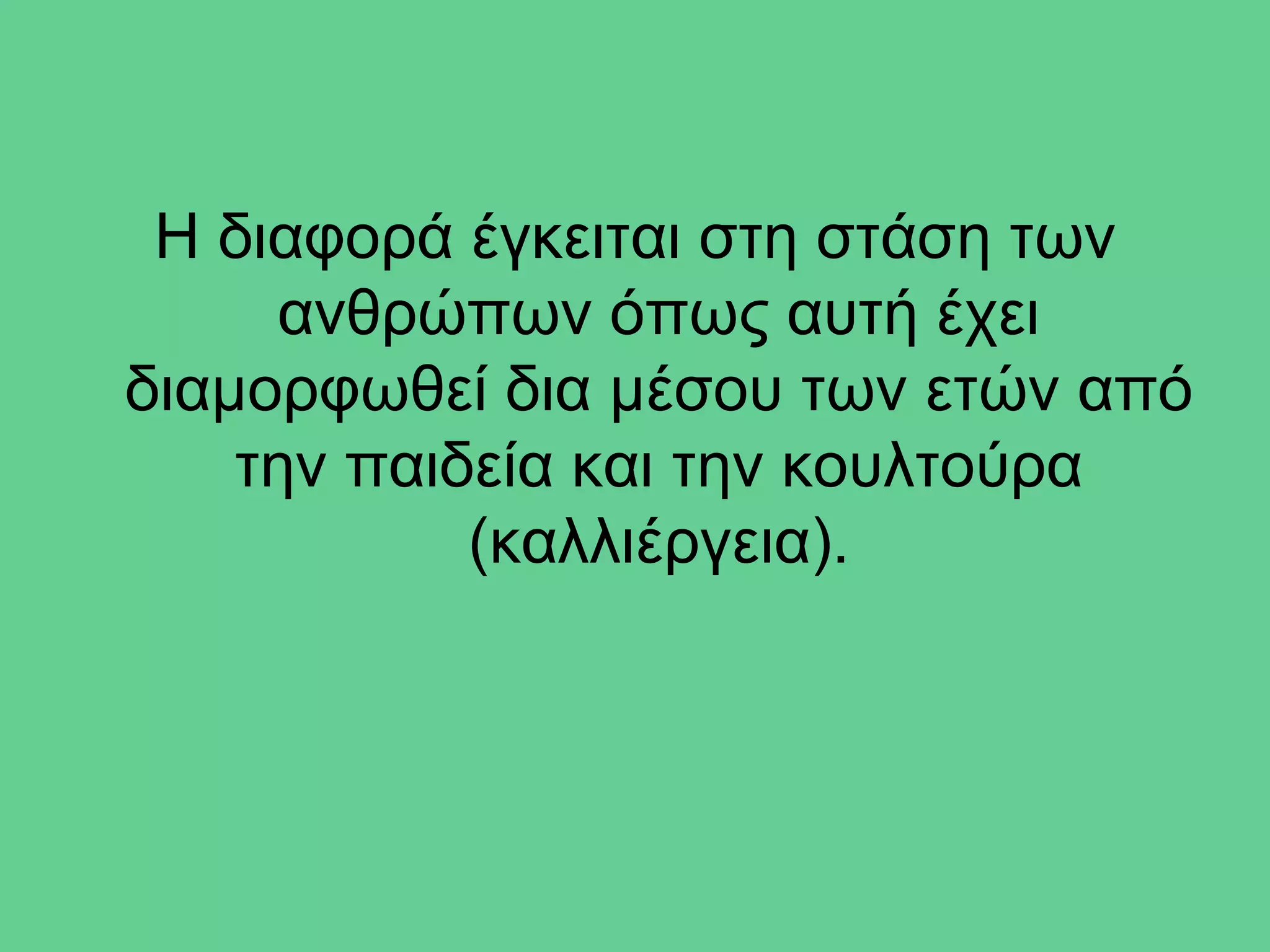 Η διαφορά έγκειται στη στάση των
     ανθρώπων όπως αυτή έχει
διαμορφωθεί δια μέσου των ετών από
    την παιδεία και την κουλτούρα
            (καλλιέργεια).
 