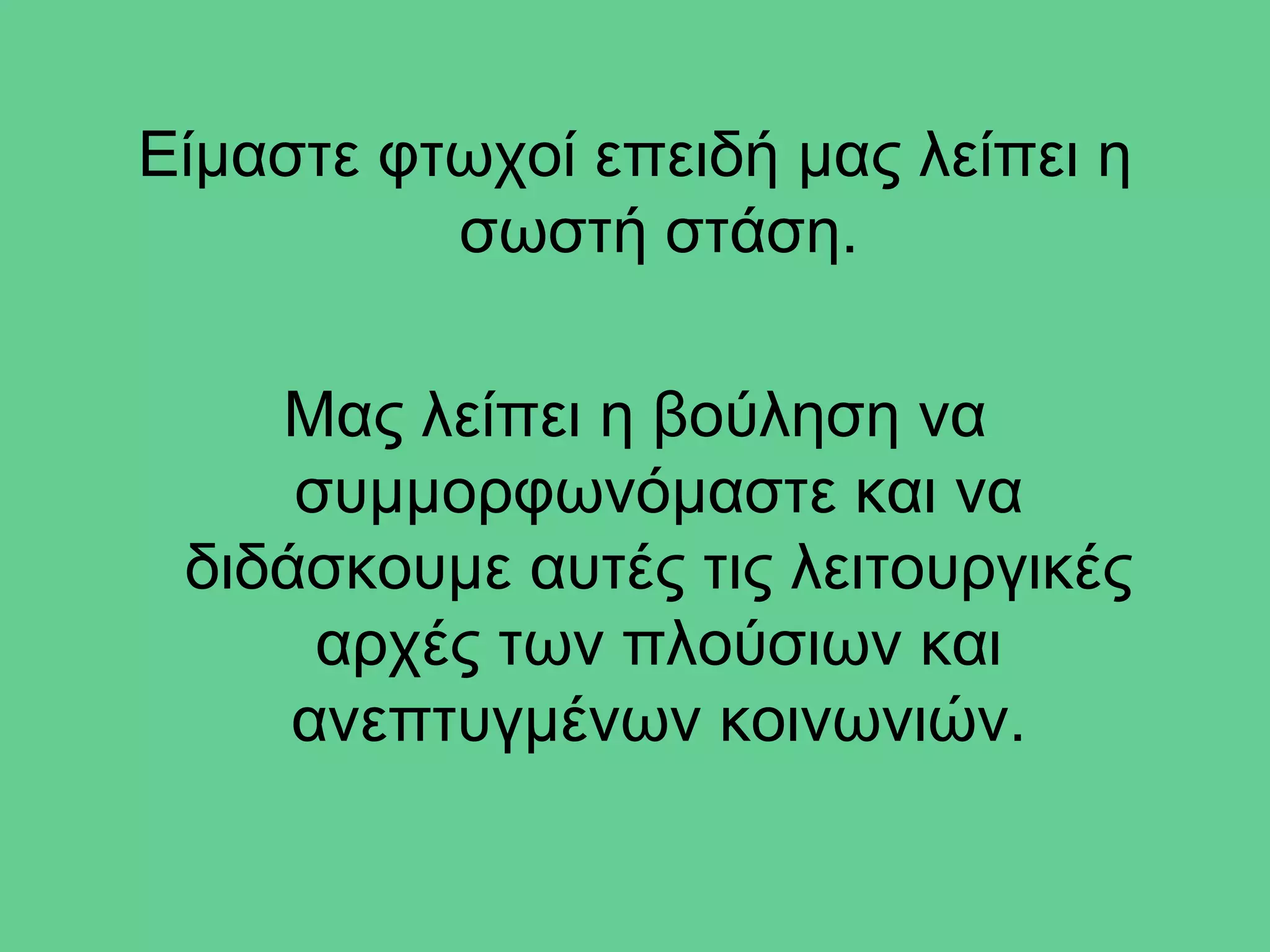 Είμαστε φτωχοί επειδή μας λείπει η
          σωστή στάση.

    Μας λείπει η βούληση να
     συμμορφωνόμαστε και να
 διδάσκουμε αυτές τις λειτουργικές
      αρχές των πλούσιων και
     ανεπτυγμένων κοινωνιών.
 