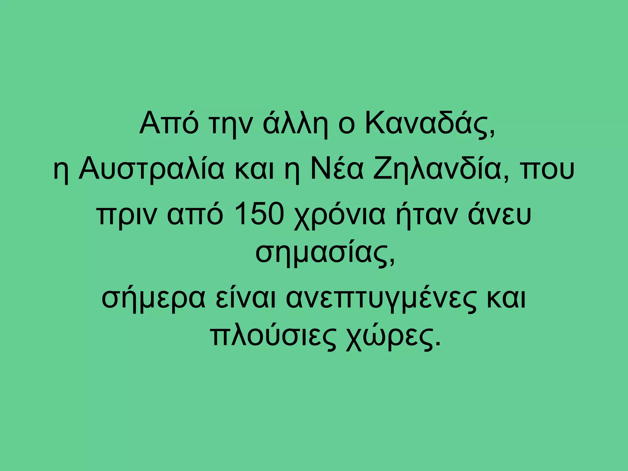 Από την άλλη ο Καναδάς,
η Αυστραλία και η Νέα Ζηλανδία, που
   πριν από 150 χρόνια ήταν άνευ
             σημασίας,
   σήμερα είναι ανεπτυγμένες και
          πλούσιες χώρες.
 