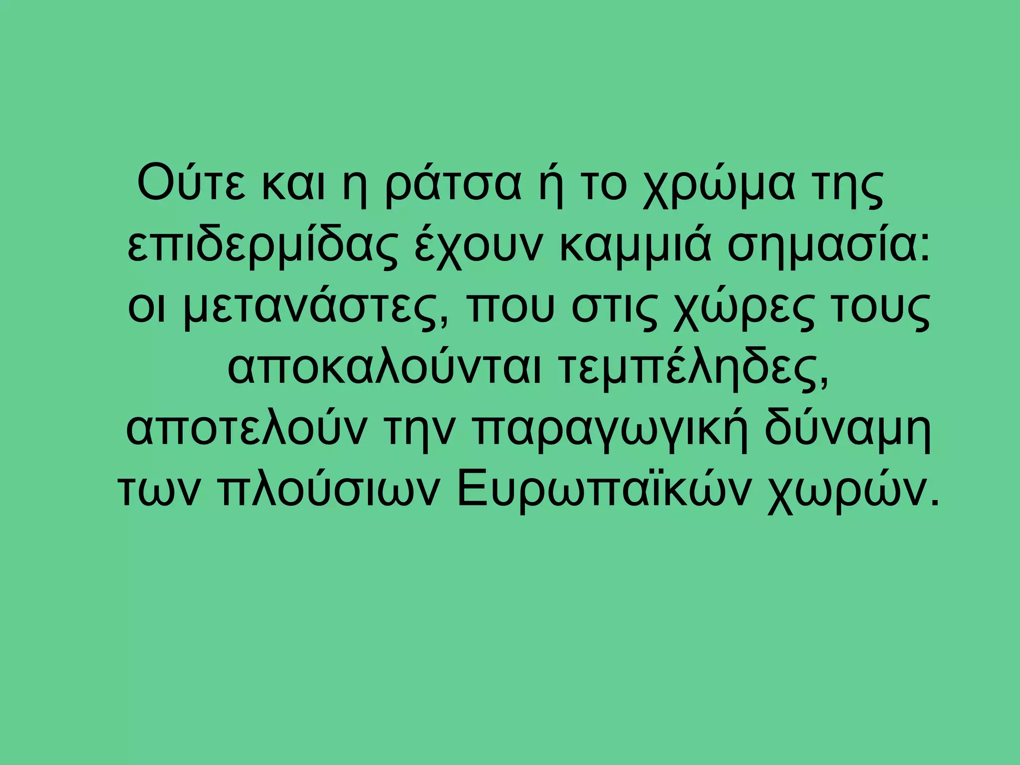 Ούτε και η ράτσα ή το χρώμα της
επιδερμίδας έχουν καμμιά σημασία:
 οι μετανάστες, που στις χώρες τους
      αποκαλούνται τεμπέληδες,
αποτελούν την παραγωγική δύναμη
των πλούσιων Ευρωπαϊκών χωρών.
 