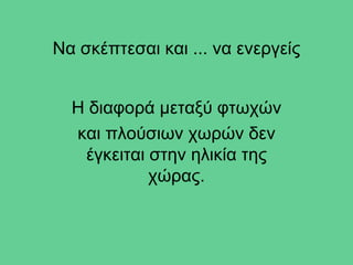 Να σκέπτεσαι και ... να ενεργείς


  Η διαφορά μεταξύ φτωχών
  και πλούσιων χωρών δεν
   έγκειται στην ηλικία της
            χώρας.
 