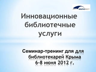 Инновационные
 библиотечные
    услуги

Семинар-тренинг для для
  библиотекарей Крыма
    6-8 июня 2012 г.
 
