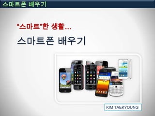 “스마트”한 생활…

스마트폰 배우기




             KIM TAEKYOUNG
 