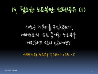 새로운 컴퓨터를 구입했는데,
                  에버노트의 모든 동기화 노트북을
                   저장하고 싶지 않다면?
                  선택적으로 노트북을 공유하자 (유료 시)

© 2012, pletalk                            35
 