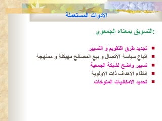 ‫الدوات المستعملة‬

                          ‫:التسويق بمعناه الجمعوي‬

                     ‫تجديد طرق التقويم و التسيير‬    ‫‪‬‬
‫اتباع سياسة التصال و بيع المصالح مهيكلة و ممنهجة‬    ‫‪‬‬
                       ‫تسيير واضح لشبكة الجمعية‬     ‫‪‬‬
                       ‫انتقاء الهداف ذات الولوية‬    ‫‪‬‬
                         ‫تحديد المكانيات المتوخات‬   ‫‪‬‬
 