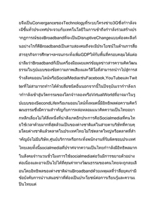 Corvergance      Technology                  3G


           Broadband          DisruptiveChange

         Broadband

                                  GDP

      Broadband


                    SocialMedia     Facebook,YouTube      Twit

ter

                                        VirtualWorld

       SecondLife


                                            Socialmedia




             ,

         socialmedia

                          socialmedia


                           Broadband
 