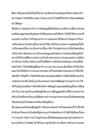 2.2.3                            SocialMedi

a(1)Blog–

                          Weblog                                   (Cont

entManagementSystem:CMS)

                 Post

                                 HTML                    website


                       (ChronologicalOrder)                Blog




                Blog


                                        Social

                                                 Blog

     2                               Blog(CorporateBlog)

                       Blog              Blogger

                                                           MarketingI

nfluencer(2)Twitter      Microblog       –

                  Blog                            Post              140

                                     Twitter

                                     (Whatareyoudoing?)

            Twitter
 