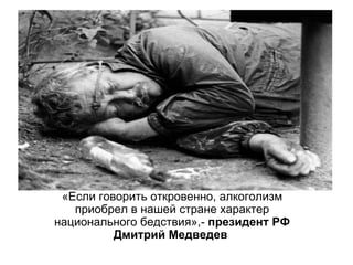 «Если говорить откровенно, алкоголизм
   приобрел в нашей стране характер
национального бедствия»,- президент РФ
          Дмитрий Медведев
 