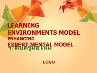 LEARNING
ENVIRONMENTS MODEL
ENHANCING
EXPERT MENTAL MODEL
ระดับครูมือใหม่

            LOGO
 