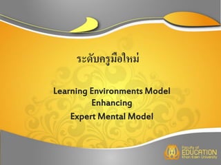ระดับครูมอใหม่
              ื

Learning Environments Model
         Enhancing
    Expert Mental Model
 