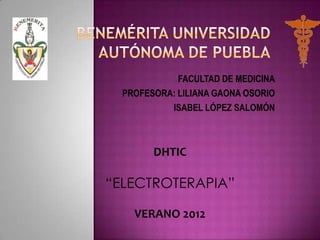 FACULTAD DE MEDICINA
  PROFESORA: LILIANA GAONA OSORIO
           ISABEL LÓPEZ SALOMÓN



        DHTIC

“ELECTROTERAPIA”

    VERANO 2012
 