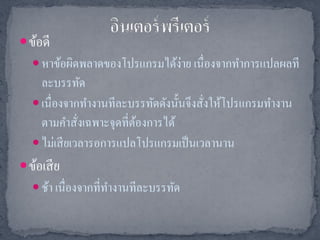  ข้อดี
    หาข้อผิดพลาดของโปรแกรมได้ง่าย เนื่ องจากทาการแปลผลที
     ละบรรทัด
    เนื่ องจากทางานทีละบรรทัดดังนั้นจึงสังให้โปรแกรมทางาน
                                          ่
     ตามคาสั่งเฉพาะจุดที่ตองการได้
                          ้
    ไม่เสี ยเวลารอการแปลโปรแกรมเป็ นเวลานาน
 ข้อเสี ย
    ช้า เนื่ องจากที่ทางานทีละบรรทัด
 