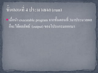  เมื่อนา executable program จากขั้นตอนที่ 3มาประมวลผล
 ก็จะได้ผลลัพธ์ (output) ของโปรแกรมออกมา
 