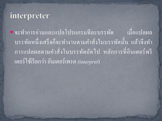  จะทาการอ่านและแปลโปรแกรมทีละบรรทัด             เมื่อแปลผล
 บรรทัดหนึ่ งเสร็ จก็จะทางานตามคาสั่งในบรรทัดนั้น แล้วจึงทา
 การแปลผลตามคาสั่งในบรรทัดถัดไป หลักการที่ อินเตอร์ พ รี
 เตอร์ ใช้เรี ยกว่า อินเตอร์ เพรต (interpret)
 