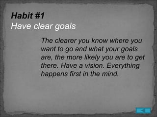 Habit #1
Have clear goals
       The clearer you know where you
       want to go and what your goals
       are, the more likely you are to get
       there. Have a vision. Everything
       happens first in the mind.
 