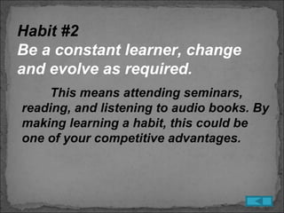 Habit #2
Be a constant learner, change
and evolve as required.
    This means attending seminars,
reading, and listening to audio books. By
making learning a habit, this could be
one of your competitive advantages.
 
