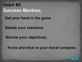 Habit #5
Success Mantras;
Get your head in the game

Steady your reactions.

 Narrow your objectives.

 Know and stick to your moral compass.
 