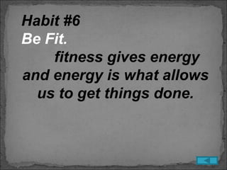 Habit #6
Be Fit.
    fitness gives energy
and energy is what allows
  us to get things done.
 