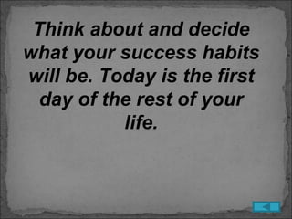 Think about and decide
what your success habits
will be. Today is the first
  day of the rest of your
           life.
 