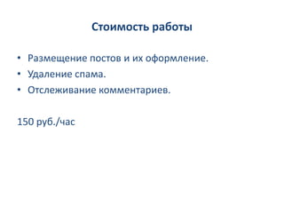 Стоимость работы

• Размещение постов и их оформление.
• Удаление спама.
• Отслеживание комментариев.

150 руб./час
 
