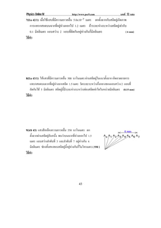 Physics Online IV                     http://www.pec9.com                    บทที่ 13 แสง
7(En 42/1) เมื่อใชแสงที่มีความยาวคลื่น 5.0x10–7 เมตร ตกตั้งฉากกับสลิตคูเกิดภาพ
    การแทรกสอดบนฉากที่อยูหางออกไป 1.2 เมตร ถาระยะหางระหวางสลิตคูเทากับ
    0.1 มิลลิเมตร แถบสวาง 2 แถบที่ติดกันอยูหางกันกี่มิลลิเมตร                ( 6 mm)
วธทํา
 ิี




8(En 43/1) ใหแสงทมความยาวคลน 500 นาโนเมตร ผานสลตคในแนวตงฉาก เกิดลวดลายการ
                ่ี ี      ่ื                 ิ ู    ้ั
    แทรกสอดบนฉากทีอยูหางจากสลิต 1.5 เมตร วัดระยะระหวางกึ่งกลางของแถบสวาง 2 แถบท่ี
                       ่  
    ถัดกันได 5 มลลเิ มตร สลิตคูนมระยะหางระหวางชองสลิตเทาใดในหนวยมิลลิเมตร (0.15 mm)
                 ิ               ้ี ี
วธทํา
 ิี




9(มช 43) แสงสเี หลองความยาวคลน 550 นาโนเมตร ตก
                  ื          ่ื
    ตงฉากผานสลตคอนหนง พบวาบนฉากทีหางออกไป 1.5
      ้ั         ิ ู ั ่ึ               ่ 
    เมตร แถบสวางลาดบท่ี 3 และลําดับที่ 7 อยูหางกัน 6
                  ํ ั                         
    มลลเิ มตร ชองทังสองของสลิตคูนอยูหางกันกีไมโครเมตร ( 550 )
         ิ          ้             ้ี        ่
                                                                                            !
วธทํา
 ิี




!                                           "&!
 