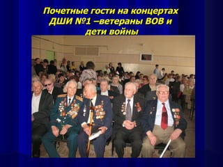 Почетные гости на концертах
 ДШИ №1 –ветераны ВОВ и
        дети войны
 