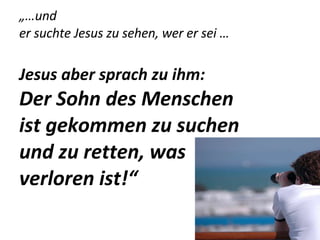 „… und  er suchte Jesus zu sehen, wer er sei … Jesus aber sprach zu ihm:  Der Sohn des Menschen ist gekommen zu suchen und zu retten, was verloren ist!“ 