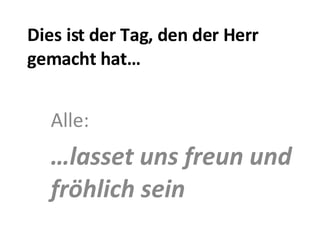 Dies ist der Tag, den der Herr gemacht hat… Alle:  … lasset uns freun und fröhlich sein 