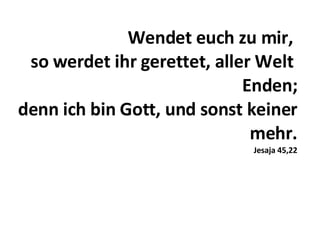 Wendet euch zu mir,  so werdet ihr gerettet, aller Welt  Enden; denn ich bin Gott, und sonst keiner mehr. Jesaja 45,22 