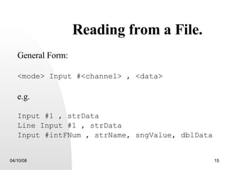 Reading from a File. General Form: <mode> Input #<channel> , <data> e.g. Input #1 , strData Line Input #1 , strData  Input #intFNum , strName, sngValue, dblData 