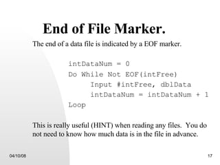 End of File Marker. The end of a data file is indicated by a EOF marker. intDataNum = 0 Do While Not EOF(intFree) Input #intFree, dblData intDataNum = intDataNum + 1 Loop This is really useful (HINT) when reading any files.  You do not need to know how much data is in the file in advance. 