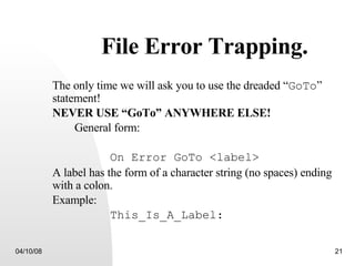 File Error Trapping. The only time we will ask you to use the dreaded “ GoTo ” statement!  NEVER USE “GoTo” ANYWHERE ELSE! General form: On Error GoTo <label> A label has the form of a character string (no spaces) ending with a colon. Example: This_Is_A_Label: 