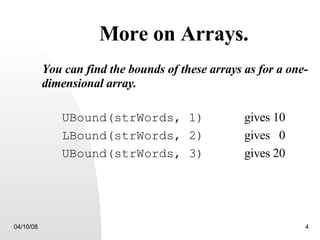 More on Arrays. You can find the bounds of these arrays as for a one-dimensional array. UBound(strWords, 1)   gives 10 LBound(strWords, 2)   gives  0 UBound(strWords, 3)   gives 20 