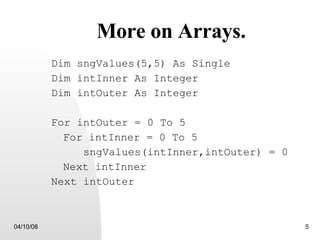 More on Arrays. Dim sngValues(5,5) As Single Dim intInner As Integer Dim intOuter As Integer For intOuter = 0 To 5 For intInner = 0 To 5 sngValues(intInner,intOuter) = 0 Next intInner Next intOuter 