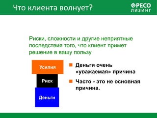 Что клиента волнует?


    Риски, сложности и другие неприятные
    последствия того, что клиент примет
    решение в вашу пользу

       Усилия     Деньги очень
                   «уважаемая» причина
        Риск      Часто - это не основная
                   причина.
       Деньги
 