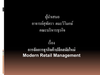 ผูนำเสนอ
              ้
    อำจำรย์สุพตรำ ตมะวิโมกษ์
                ั
        คณะบริ หำรธุรกิจ

              เรื่ อง
  การจัดการธุรกิจค้ าปลีกสมัยใหม่
Modern Retail Management
 