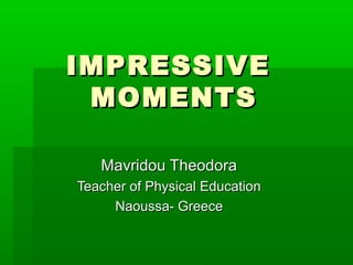 IMPRESSIVE
 MOMENTS

   Mavridou Theodora
Teacher of Physical Education
     Naoussa- Greece
 