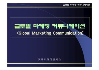 글로벌 마케팅 커뮤니케이션




글로벌 마케팅 커뮤니케이션
(Global Marketing Communication)




          커뮤니케이션북스
 