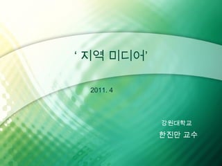 ‘ 지역 미디어’

 2011. 4



            강원대학교
            한진만 교수
 