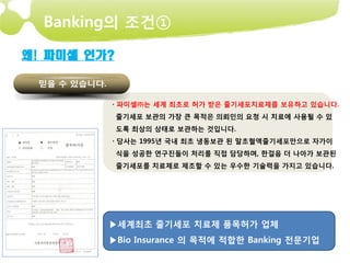 Banking의 조건①

왜! 파미셀 인가?



         · 파미셀㈜는 세계 최초로 허가 받은 줄기세포치료제를 보유하고 있습니다.
             줄기세포 보관의 가장 큰 목적은 의뢰인의 요청 시 치료에 사용될 수 있
             도록 최상의 상태로 보관하는 것입니다.
         · 당사는 1995년 국내 최초 냉동보관 된 말초혈액줄기세포만으로 자가이
             식을 성공한 연구진들이 처리를 직접 담당하며, 한걸음 더 나아가 보관된
             줄기세포를 치료제로 제조할 수 있는 우수한 기술력을 가지고 있습니다.




         ▶세계최초 줄기세포 치료제 품목허가 업체
         ▶Bio Insurance 의 목적에 적합한 Banking 전문기업
 